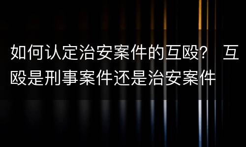 如何认定治安案件的互殴？ 互殴是刑事案件还是治安案件