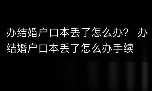办结婚户口本丢了怎么办？ 办结婚户口本丢了怎么办手续