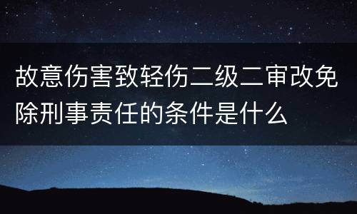 故意伤害致轻伤二级二审改免除刑事责任的条件是什么