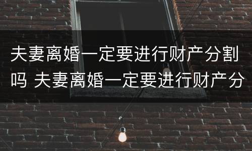 夫妻离婚一定要进行财产分割吗 夫妻离婚一定要进行财产分割吗