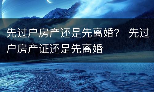 先过户房产还是先离婚？ 先过户房产证还是先离婚