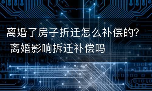 离婚了房子折迁怎么补偿的？ 离婚影响拆迁补偿吗