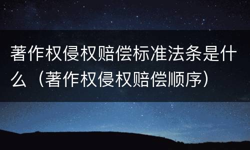 著作权侵权赔偿标准法条是什么（著作权侵权赔偿顺序）