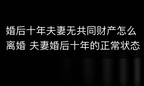 婚后十年夫妻无共同财产怎么离婚 夫妻婚后十年的正常状态