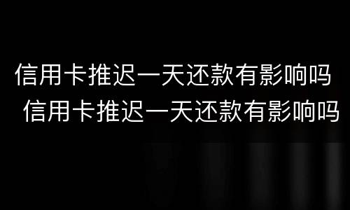 信用卡推迟一天还款有影响吗 信用卡推迟一天还款有影响吗知乎