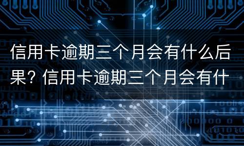 信用卡逾期三个月会有什么后果? 信用卡逾期三个月会有什么后果