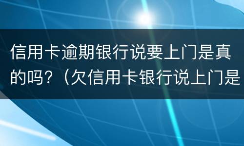 信用卡逾期银行说要上门是真的吗?（欠信用卡银行说上门是真的吗）