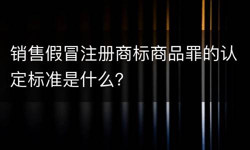 销售假冒注册商标商品罪的认定标准是什么？