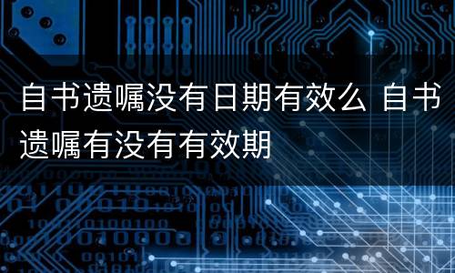 自书遗嘱没有日期有效么 自书遗嘱有没有有效期