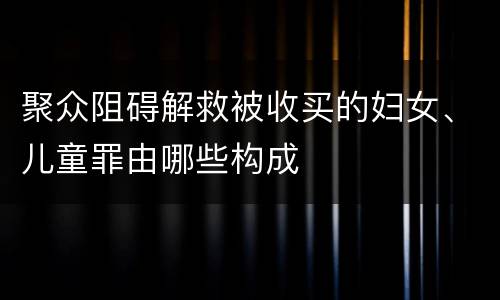 聚众阻碍解救被收买的妇女、儿童罪由哪些构成