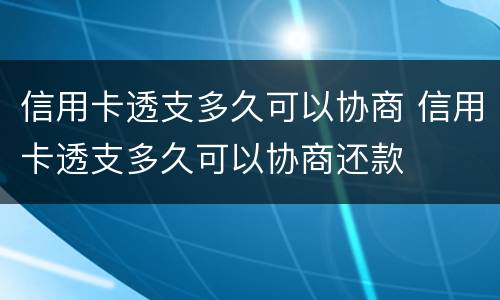 信用卡透支多久可以协商 信用卡透支多久可以协商还款