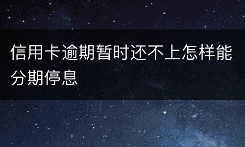信用卡逾期暂时还不上怎样能分期停息