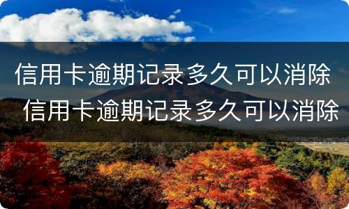 信用卡逾期记录多久可以消除 信用卡逾期记录多久可以消除啊