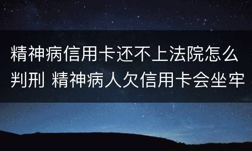 精神病信用卡还不上法院怎么判刑 精神病人欠信用卡会坐牢吗