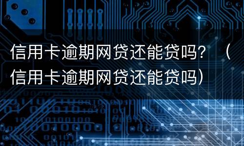 信用卡逾期网贷还能贷吗？（信用卡逾期网贷还能贷吗）