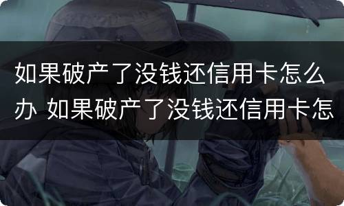 如果破产了没钱还信用卡怎么办 如果破产了没钱还信用卡怎么办理