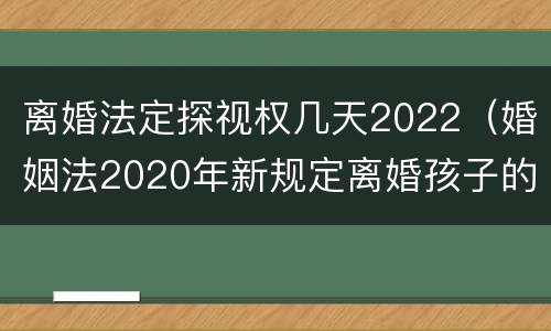离婚法定探视权几天2022（婚姻法2020年新规定离婚孩子的探视权）