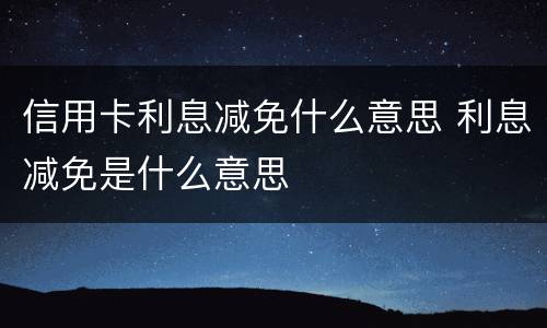 信用卡利息减免什么意思 利息减免是什么意思