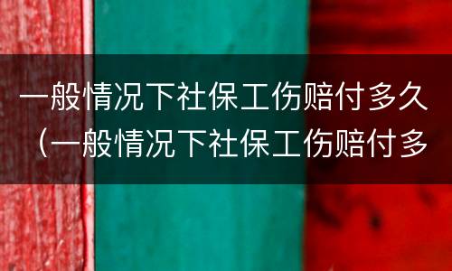 一般情况下社保工伤赔付多久（一般情况下社保工伤赔付多久可以到账）