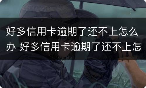 好多信用卡逾期了还不上怎么办 好多信用卡逾期了还不上怎么办呀