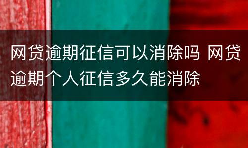 网贷逾期征信可以消除吗 网贷逾期个人征信多久能消除