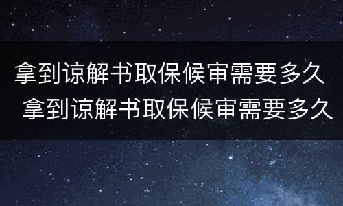 拿到谅解书取保候审需要多久 拿到谅解书取保候审需要多久打架
