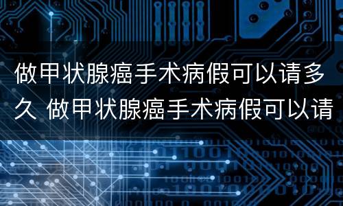 做甲状腺癌手术病假可以请多久 做甲状腺癌手术病假可以请多久的假