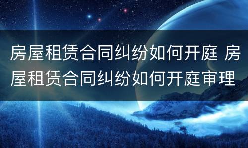 房屋租赁合同纠纷如何开庭 房屋租赁合同纠纷如何开庭审理