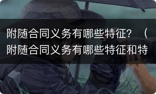 附随合同义务有哪些特征？（附随合同义务有哪些特征和特征）