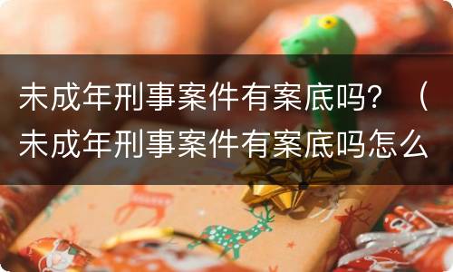 未成年刑事案件有案底吗？（未成年刑事案件有案底吗怎么查）