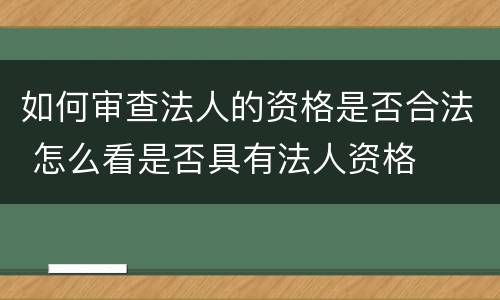 如何审查法人的资格是否合法 怎么看是否具有法人资格