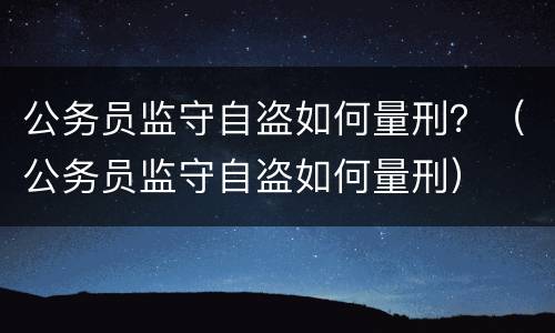公务员监守自盗如何量刑？（公务员监守自盗如何量刑）