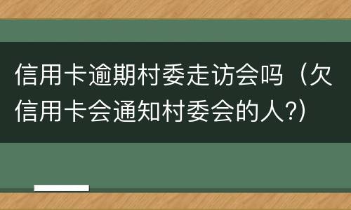 信用卡逾期村委走访会吗（欠信用卡会通知村委会的人?）