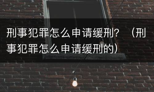 刑事犯罪怎么申请缓刑？（刑事犯罪怎么申请缓刑的）