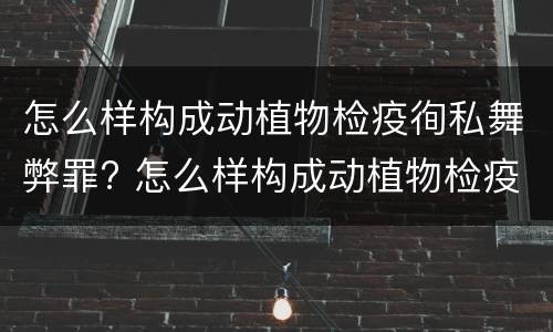 怎么样构成动植物检疫徇私舞弊罪? 怎么样构成动植物检疫徇私舞弊罪行为