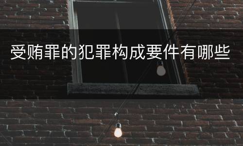 受贿罪的犯罪构成要件有哪些