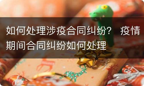 如何处理涉疫合同纠纷？ 疫情期间合同纠纷如何处理