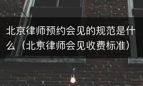 北京律师预约会见的规范是什么（北京律师会见收费标准）