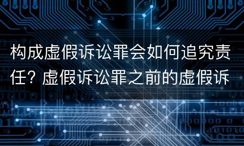 构成虚假诉讼罪会如何追究责任? 虚假诉讼罪之前的虚假诉讼行为是否可以追究刑事责任