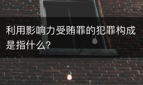 利用影响力受贿罪的犯罪构成是指什么？