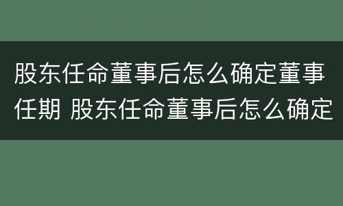 股东任命董事后怎么确定董事任期 股东任命董事后怎么确定董事任期