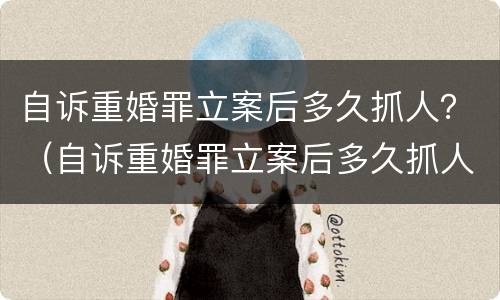 自诉重婚罪立案后多久抓人？（自诉重婚罪立案后多久抓人出来）