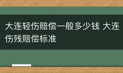 大连轻伤赔偿一般多少钱 大连伤残赔偿标准