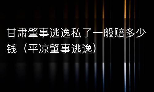 甘肃肇事逃逸私了一般赔多少钱（平凉肇事逃逸）