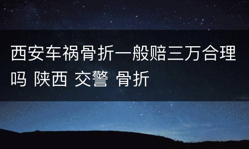 西安车祸骨折一般赔三万合理吗 陕西 交警 骨折