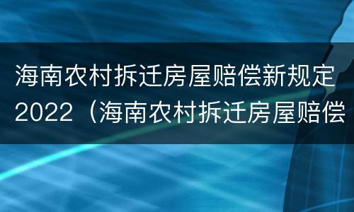 海南农村拆迁房屋赔偿新规定2022（海南农村拆迁房屋赔偿新规定2022年）