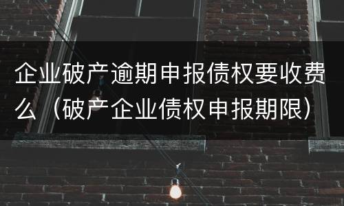 企业破产逾期申报债权要收费么（破产企业债权申报期限）