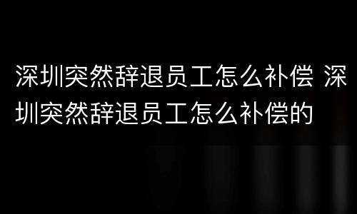 深圳突然辞退员工怎么补偿 深圳突然辞退员工怎么补偿的