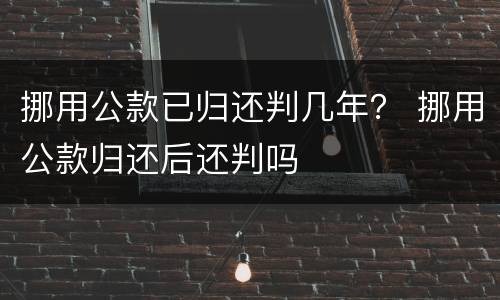挪用公款已归还判几年？ 挪用公款归还后还判吗