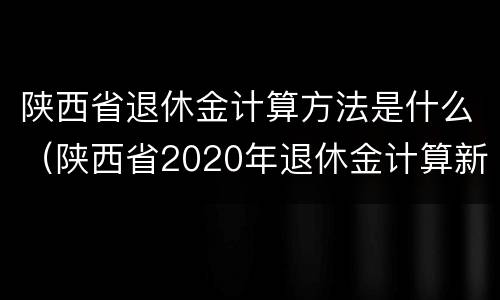 陕西省退休金计算方法是什么（陕西省2020年退休金计算新规）